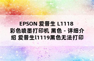 EPSON 爱普生 L1118 彩色喷墨打印机 黑色 - 详细介绍 爱普生l1119黑色无法打印